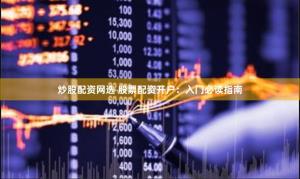 炒股配资网选 股票配资开户：入门必读指南